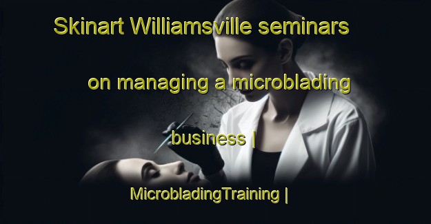 Skinart Williamsville seminars on managing a microblading business | MicrobladingTraining | MicrobladingClasses | SkinartTraining-Ireland
